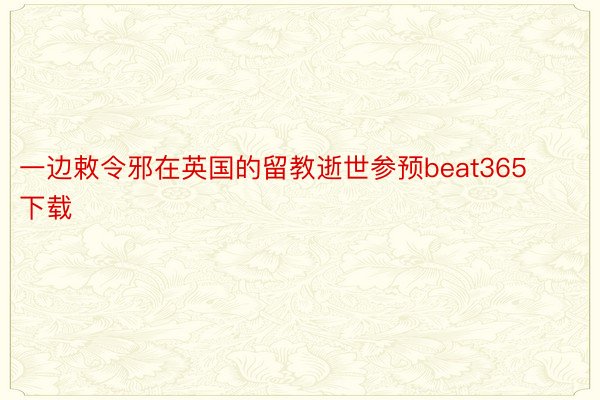 一边敕令邪在英国的留教逝世参预beat365下载