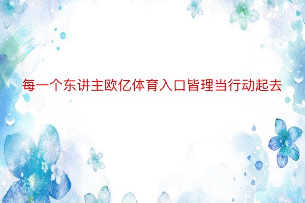 每一个东讲主欧亿体育入口皆理当行动起去