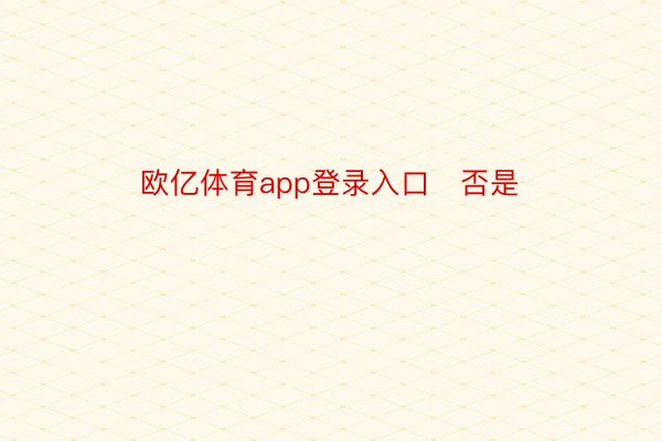 欧亿体育app登录入口   否是