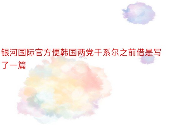 银河国际官方便韩国两党干系尔之前借是写了一篇