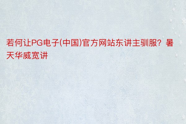 若何让PG电子(中国)官方网站东讲主驯服？暑天华威宽讲