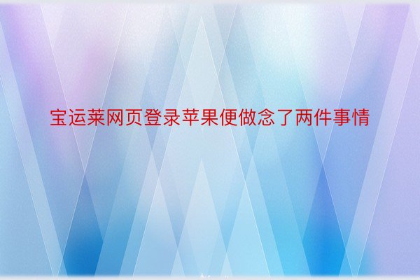 宝运莱网页登录苹果便做念了两件事情