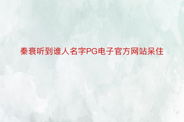 秦衰听到谁人名字PG电子官方网站呆住