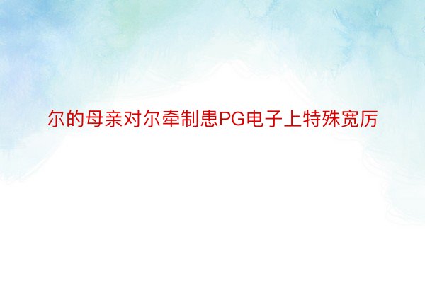 尔的母亲对尔牵制患PG电子上特殊宽厉