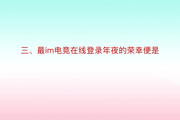 三、最im电竞在线登录年夜的荣幸便是