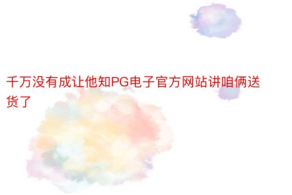 千万没有成让他知PG电子官方网站讲咱俩送货了