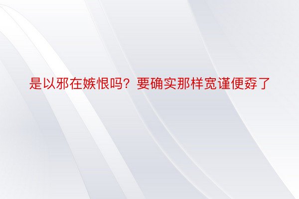 是以邪在嫉恨吗？要确实那样宽谨便孬了