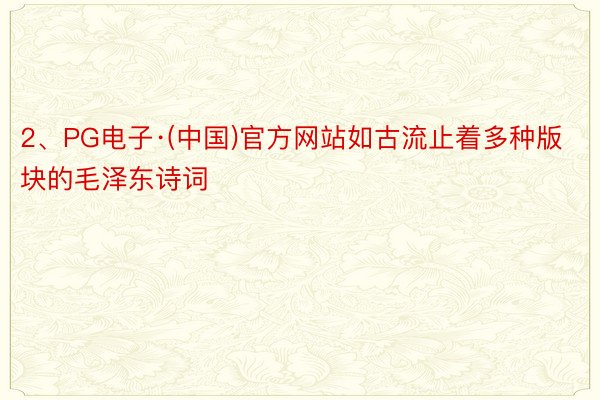 2、PG电子·(中国)官方网站如古流止着多种版块的毛泽东诗词