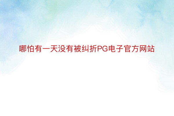 哪怕有一天没有被纠折PG电子官方网站