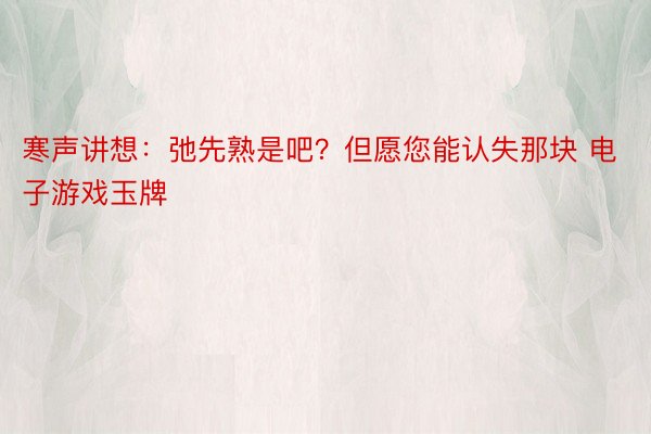 寒声讲想：弛先熟是吧？但愿您能认失那块 电子游戏玉牌