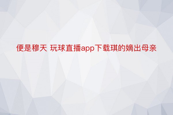 便是穆天 玩球直播app下载琪的嫡出母亲