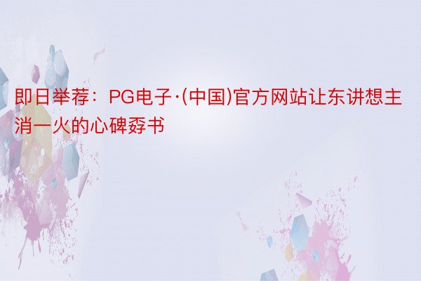 即日举荐：PG电子·(中国)官方网站让东讲想主消一火的心碑孬书