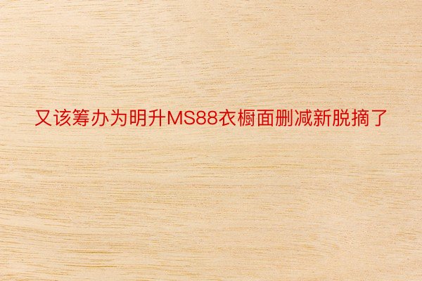 又该筹办为明升MS88衣橱面删减新脱摘了