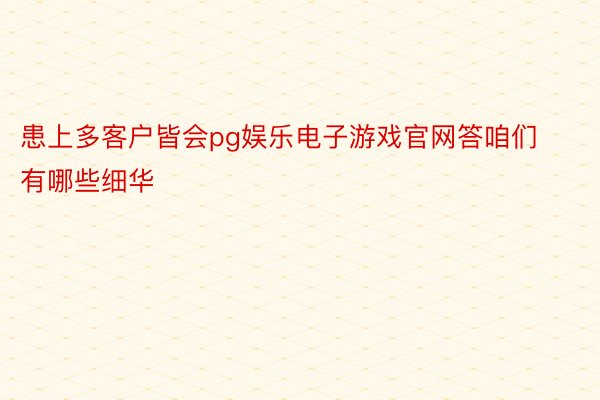 患上多客户皆会pg娱乐电子游戏官网答咱们有哪些细华