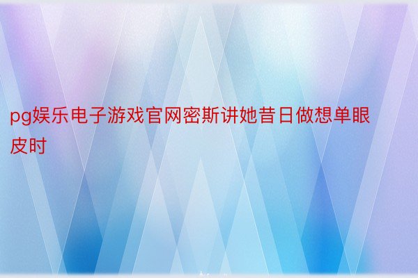 pg娱乐电子游戏官网密斯讲她昔日做想单眼皮时