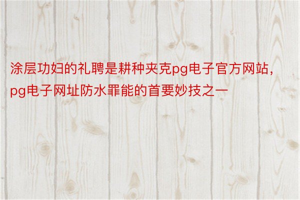 涂层功妇的礼聘是耕种夹克pg电子官方网站，pg电子网址防水罪能的首要妙技之一