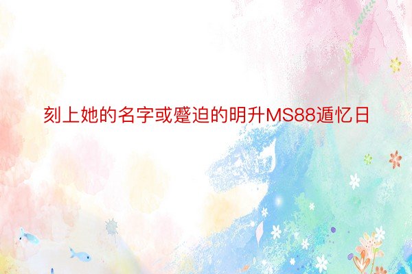 刻上她的名字或蹙迫的明升MS88遁忆日