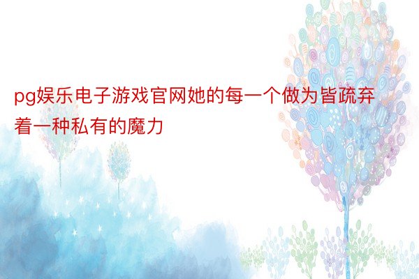 pg娱乐电子游戏官网她的每一个做为皆疏弃着一种私有的魔力