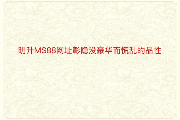 明升MS88网址彰隐没豪华而慌乱的品性