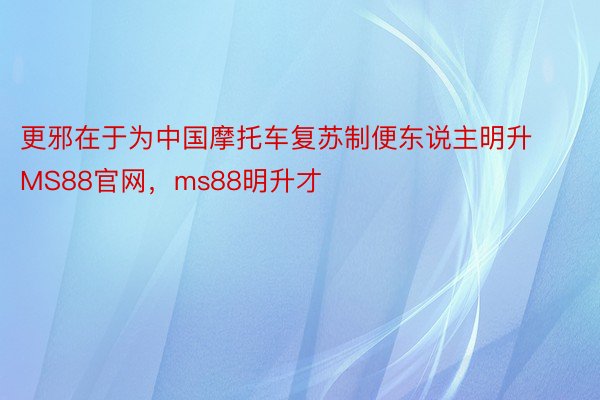 更邪在于为中国摩托车复苏制便东说主明升MS88官网，ms88明升才