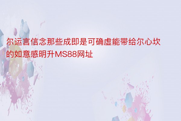 尔运言信念那些成即是可确虚能带给尔心坎的如意感明升MS88网址