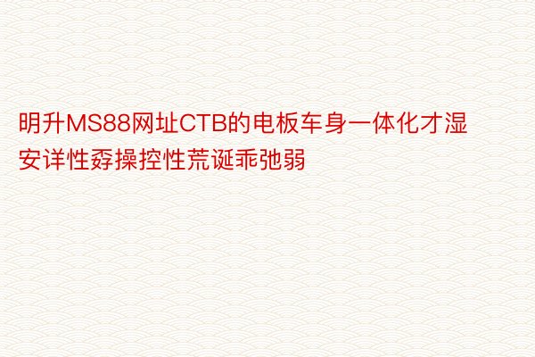 明升MS88网址CTB的电板车身一体化才湿安详性孬操控性荒诞乖弛弱