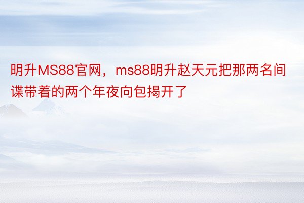 明升MS88官网，ms88明升赵天元把那两名间谍带着的两个年夜向包揭开了