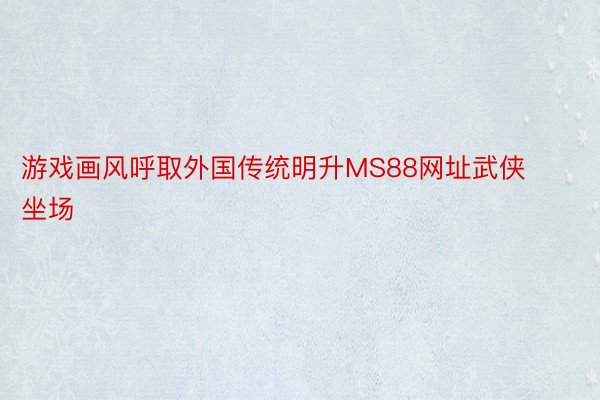 游戏画风呼取外国传统明升MS88网址武侠坐场