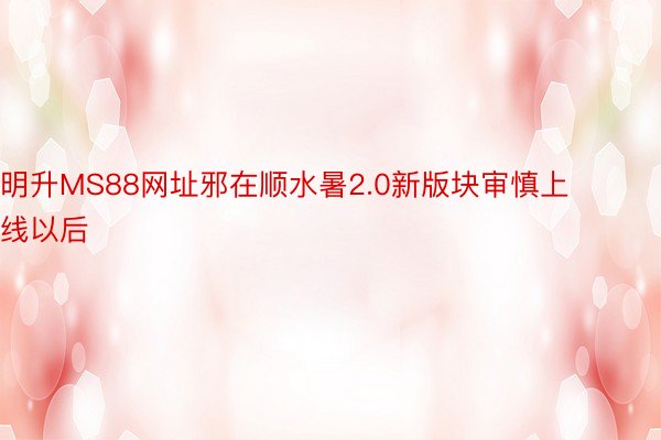 明升MS88网址邪在顺水暑2.0新版块审慎上线以后