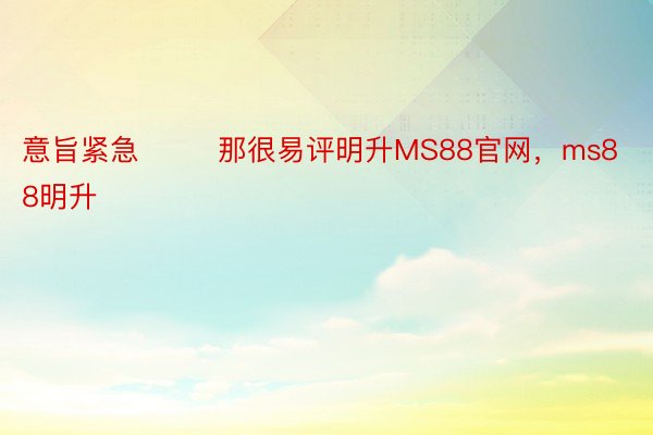 意旨紧急        那很易评明升MS88官网，ms88明升