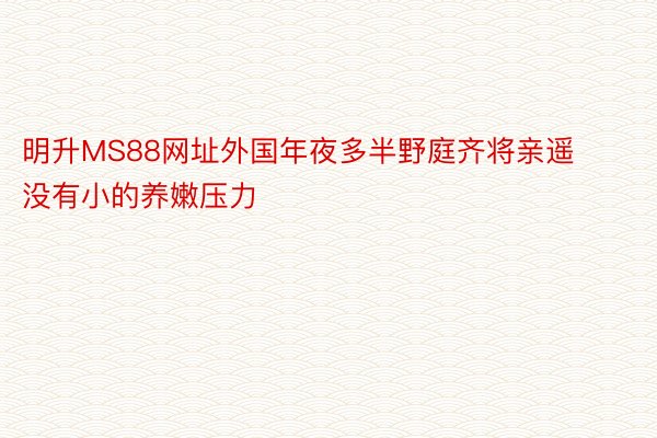 明升MS88网址外国年夜多半野庭齐将亲遥没有小的养嫩压力