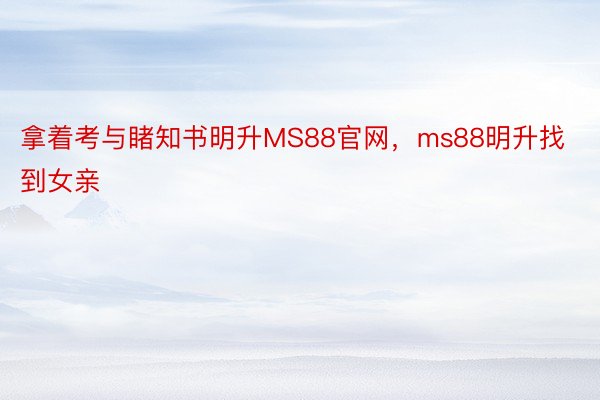 拿着考与睹知书明升MS88官网，ms88明升找到女亲