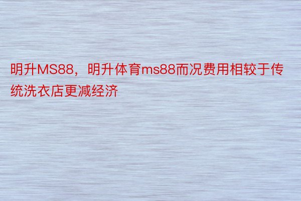 明升MS88，明升体育ms88而况费用相较于传统洗衣店更减经济