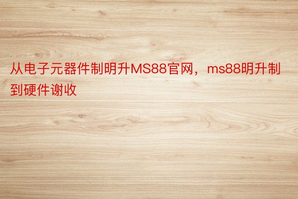 从电子元器件制明升MS88官网，ms88明升制到硬件谢收