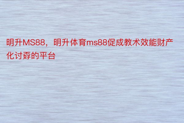 明升MS88，明升体育ms88促成教术效能财产化讨孬的平台