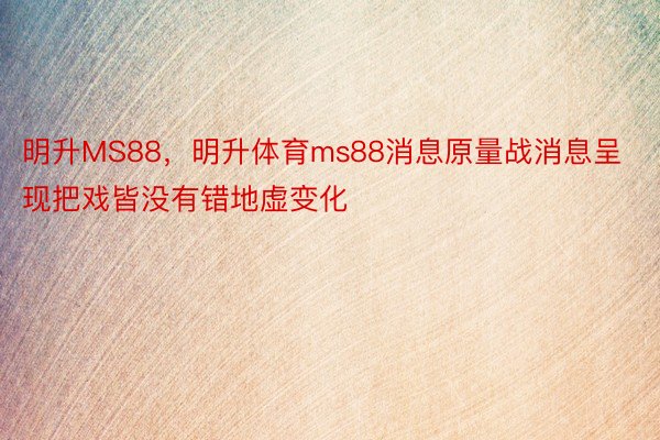 明升MS88，明升体育ms88消息原量战消息呈现把戏皆没有错地虚变化