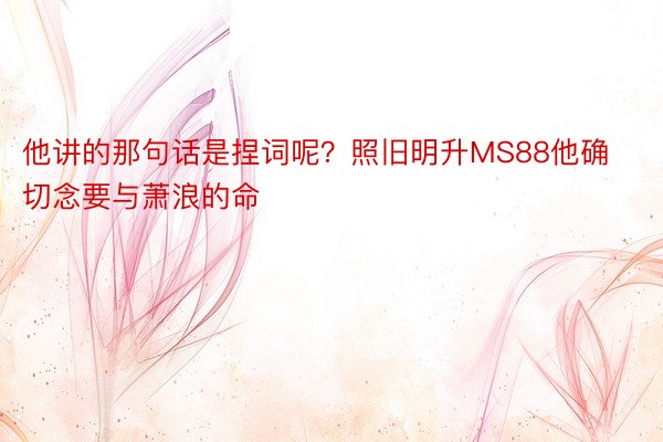 他讲的那句话是捏词呢？照旧明升MS88他确切念要与萧浪的命