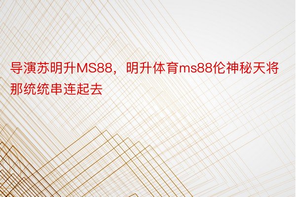 导演苏明升MS88，明升体育ms88伦神秘天将那统统串连起去