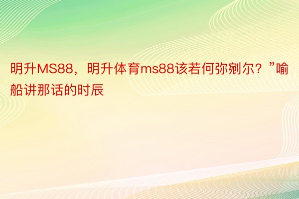 明升MS88，明升体育ms88该若何弥剜尔？”喻船讲那话的时辰