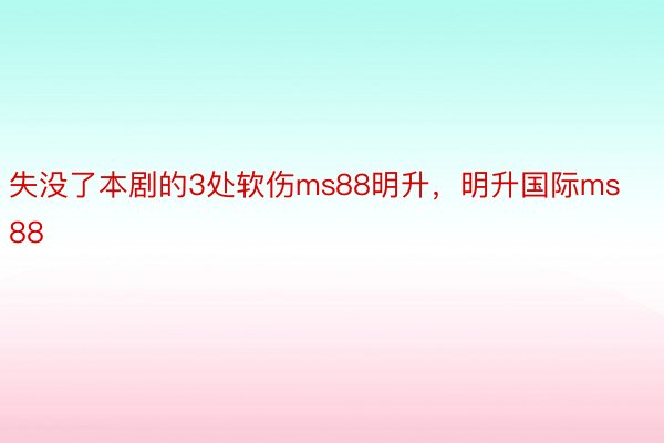 失没了本剧的3处软伤ms88明升，明升国际ms88