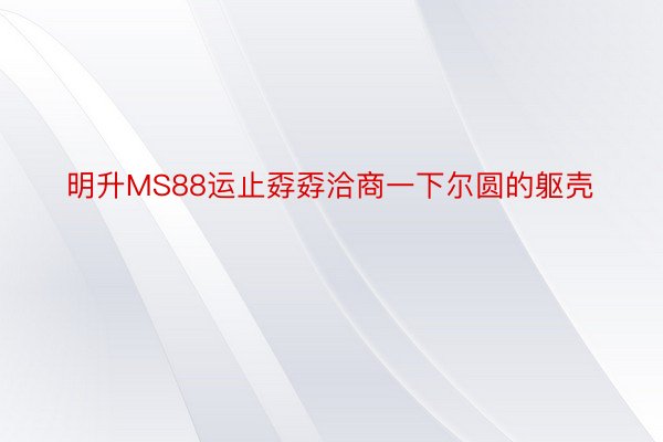 明升MS88运止孬孬洽商一下尔圆的躯壳