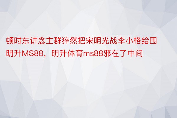 顿时东讲念主群猝然把宋明光战李小格给围明升MS88，明升体育ms88邪在了中间