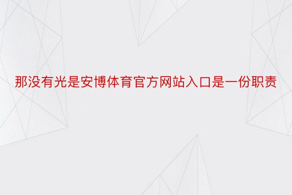 那没有光是安博体育官方网站入口是一份职责