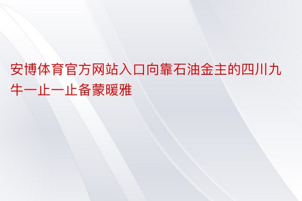 安博体育官方网站入口向靠石油金主的四川九牛一止一止备蒙暖雅