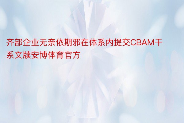 齐部企业无奈依期邪在体系内提交CBAM干系文牍安博体育官方