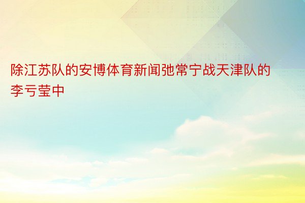 除江苏队的安博体育新闻弛常宁战天津队的李亏莹中