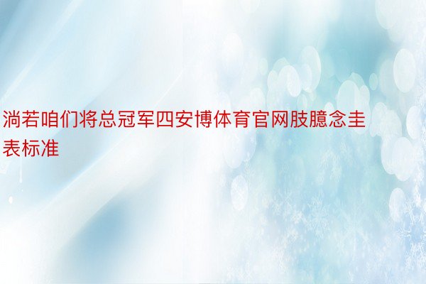 淌若咱们将总冠军四安博体育官网肢臆念圭表标准