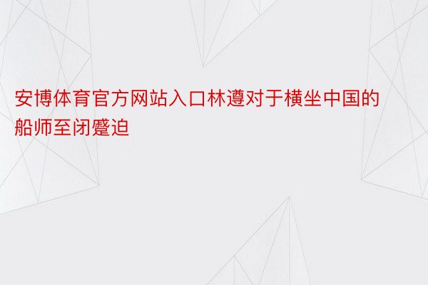 安博体育官方网站入口林遵对于横坐中国的船师至闭蹙迫