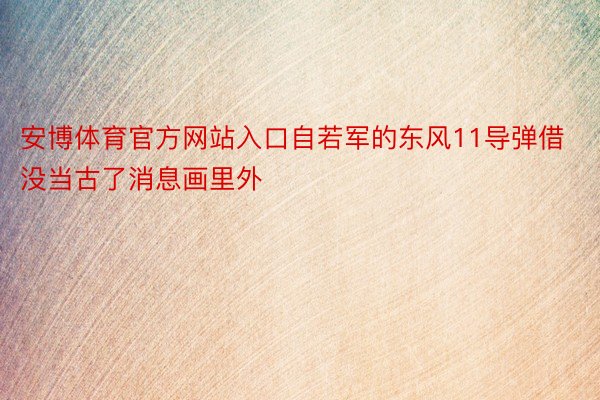安博体育官方网站入口自若军的东风11导弹借没当古了消息画里外