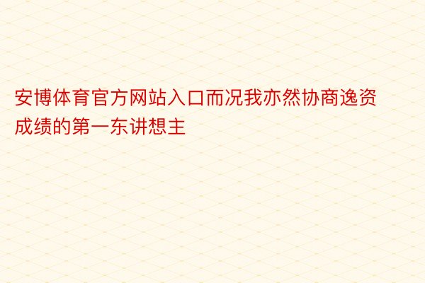 安博体育官方网站入口而况我亦然协商逸资成绩的第一东讲想主